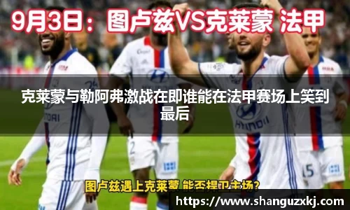 克莱蒙与勒阿弗激战在即谁能在法甲赛场上笑到最后